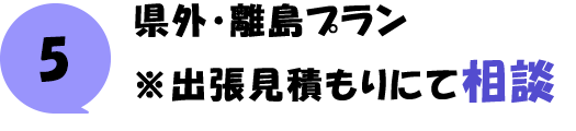 県外・離島プラン ※出張見積もりにて相談
